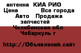 антенна  КИА РИО 3  › Цена ­ 1 000 - Все города Авто » Продажа запчастей   . Челябинская обл.,Чебаркуль г.